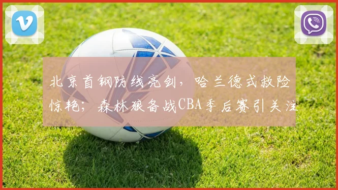 米乐体育官方网站 - 北京首钢防线亮剑,哈兰德式救险惊艳;森林狼备战CBA季后赛引关注