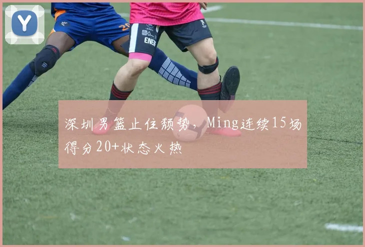 米乐体育官方网站 - 深圳男篮止住颓势，Ming连续15场得分20+状态火热
