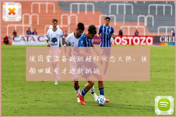 埃因霍温备战欧超杯状态火热,快船回暖奇才迎新挑战