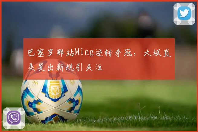 巴塞罗那站Ming逆转夺冠,大坂直美复出新规引关注