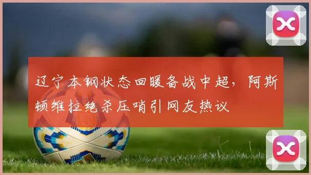 辽宁本钢状态回暖备战中超,阿斯顿维拉绝杀压哨引网友热议