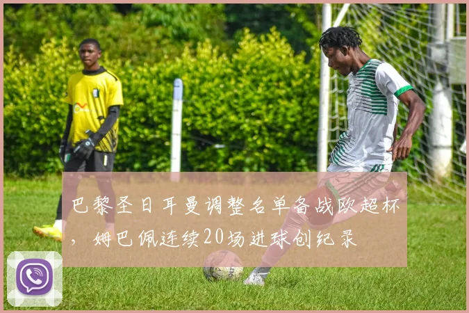 巴黎圣日耳曼调整名单备战欧超杯,姆巴佩连续20场进球创纪录