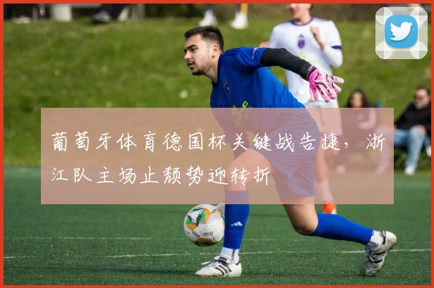 葡萄牙体育德国杯关键战告捷,浙江队主场止颓势迎转折